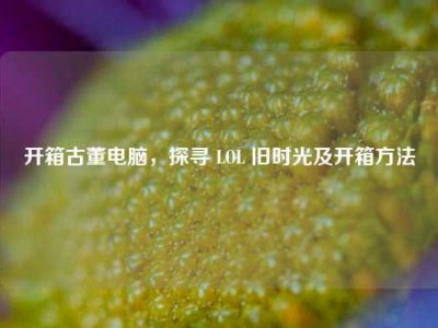 开箱古董电脑，探寻 LOL 旧时光及开箱方法
