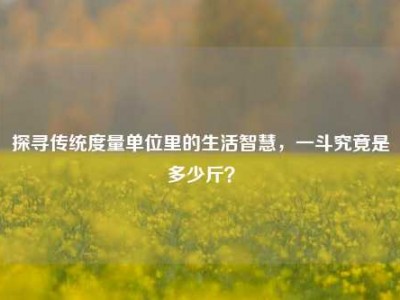 探寻传统度量单位里的生活智慧，一斗究竟是多少斤？