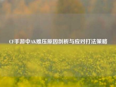 CF手游中AK难压原因剖析与应对打法策略