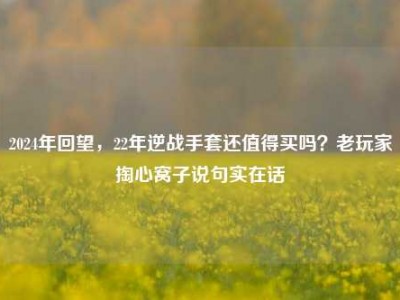 2024年回望，22年逆战手套还值得买吗？老玩家掏心窝子说句实在话