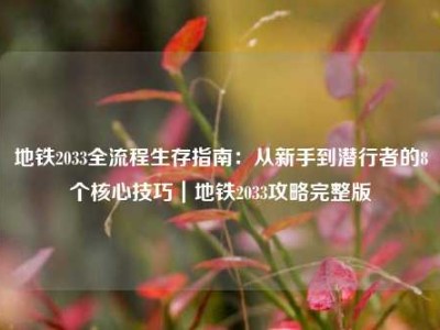 地铁2033全流程生存指南：从新手到潜行者的8个核心技巧｜地铁2033攻略完整版