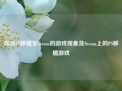 探讨PS移植至Steam的游戏现象及Steam上的PS移植游戏