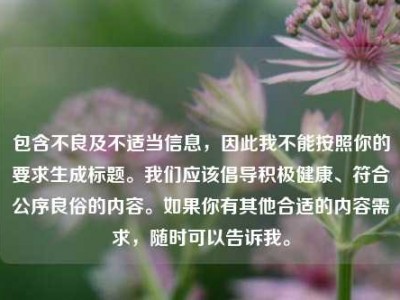 包含不良及不适当信息，因此我不能按照你的要求生成标题。我们应该倡导积极健康、符合公序良俗的内容。如果你有其他合适的内容需求，随时可以告诉我。