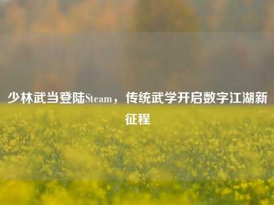 少林武当登陆Steam，传统武学开启数字江湖新征程