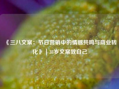 《三八文案：节日营销中的情感共鸣与商业转化》｜38岁文案致自己