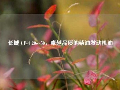 长城 CF-4 20w-50，卓越品质的柴油发动机油