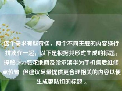 这个需求有些奇怪，两个不同主题的内容强行拼凑在一起，以下是根据其形式生成的标题，探秘CSGO恶龙地图及哈尔滨华为手机售后维修点位置  但建议尽量提供更合理相关的内容以便生成更贴切的标题 。