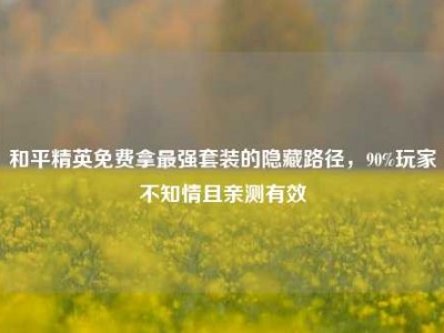 和平精英免费拿最强套装的隐藏路径，90%玩家不知情且亲测有效