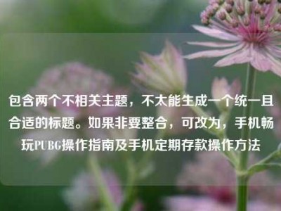包含两个不相关主题，不太能生成一个统一且合适的标题。如果非要整合，可改为，手机畅玩PUBG操作指南及手机定期存款操作方法