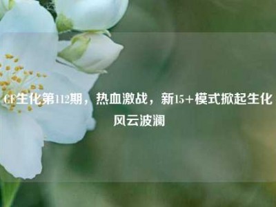 CF生化第112期，热血激战，新15+模式掀起生化风云波澜