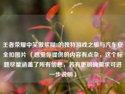 王者荣耀中笑傲浆糊8的独特游戏之旅与汽车安全扣图片 （感觉你提供的内容有点杂，这个标题尽量涵盖了所有信息，若有更明确需求可进一步说明）