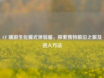 CF 端游生化模式体验服，探索独特前沿之旅及进入方法