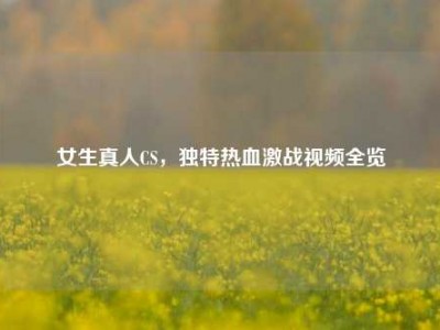 女生真人CS，独特热血激战视频全览