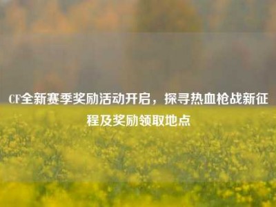 CF全新赛季奖励活动开启，探寻热血枪战新征程及奖励领取地点
