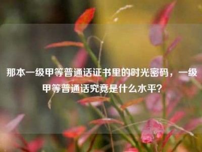 那本一级甲等普通话证书里的时光密码，一级甲等普通话究竟是什么水平？