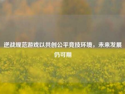 逆战规范游戏以共创公平竞技环境，未来发展仍可期