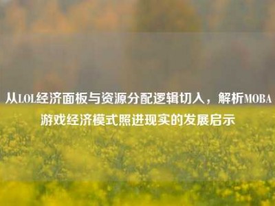 从LOL经济面板与资源分配逻辑切入，解析MOBA游戏经济模式照进现实的发展启示
