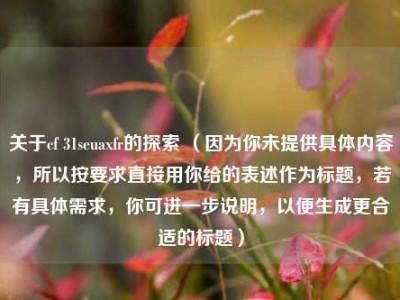 关于cf 31seuaxfr的探索 （因为你未提供具体内容，所以按要求直接用你给的表述作为标题，若有具体需求，你可进一步说明，以便生成更合适的标题）