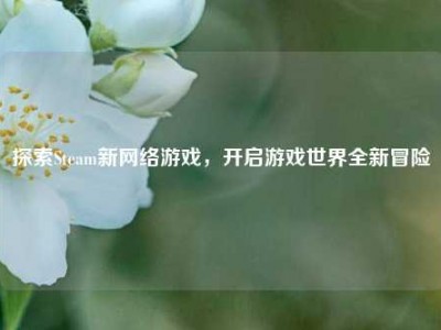 探索Steam新网络游戏，开启游戏世界全新冒险