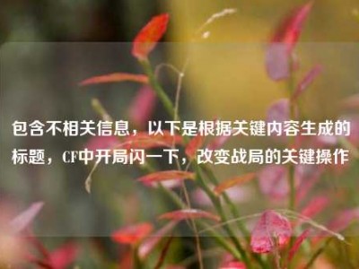 包含不相关信息，以下是根据关键内容生成的标题，CF中开局闪一下，改变战局的关键操作