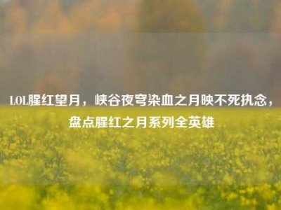 LOL腥红望月，峡谷夜穹染血之月映不死执念，盘点腥红之月系列全英雄