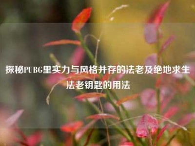 探秘PUBG里实力与风格并存的法老及绝地求生法老钥匙的用法