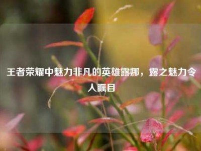 王者荣耀中魅力非凡的英雄露娜，露之魅力令人瞩目