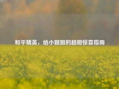 和平精英，给小姐姐的超甜惊喜指南