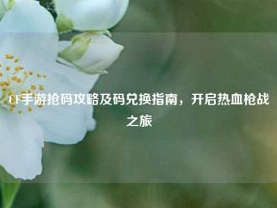 CF手游抢码攻略及码兑换指南，开启热血枪战之旅