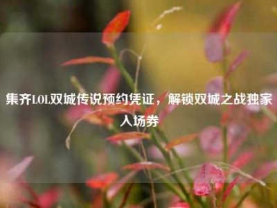 集齐LOL双城传说预约凭证，解锁双城之战独家入场券