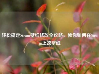轻松搞定Steam壁纸修改全攻略，教你如何在Steam上改壁纸
