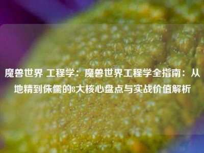 魔兽世界 工程学：魔兽世界工程学全指南：从地精到侏儒的8大核心盘点与实战价值解析