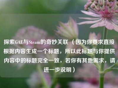 探索GAE与Steam的奇妙关联 （因为你要求直接根据内容生成一个标题，所以此标题与你提供内容中的标题完全一致，若你有其他需求，请进一步说明）
