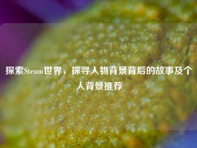 探索Steam世界，探寻人物背景背后的故事及个人背景推荐