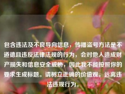 包含违法及不良导向信息，传播盗号方法是不道德且违反法律法规的行为，会对他人造成财产损失和信息安全威胁，因此我不能按照你的要求生成标题。请树立正确的价值观，远离违法违规行为。