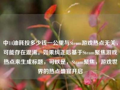 中14油耗投多少钱一公里与Steam游戏热点无关，可能存在混淆。如果纠正后基于Steam聚焦游戏热点来生成标题，可以是，Steam聚焦，游戏世界的热点盛宴开启