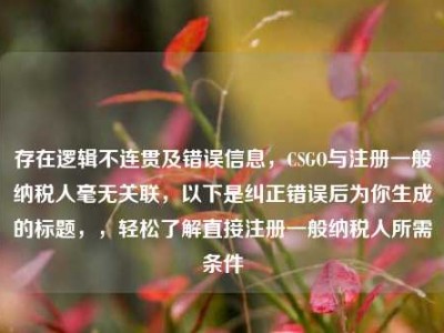 存在逻辑不连贯及错误信息，CSGO与注册一般纳税人毫无关联，以下是纠正错误后为你生成的标题，，轻松了解直接注册一般纳税人所需条件