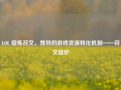 LOL 熔炼符文，独特的游戏资源转化机制——符文熔炉