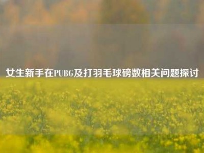 女生新手在PUBG及打羽毛球磅数相关问题探讨