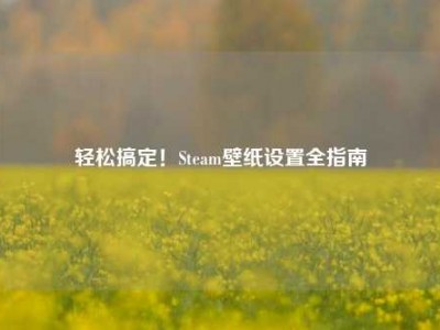 轻松搞定！Steam壁纸设置全指南