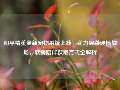 和平精英全新宠物系统上线，萌力突袭硬核战场，软萌陪伴获取方式全解析