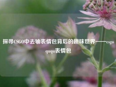 探寻CSGO中去输表情包背后的趣味世界——csgoququ表情包