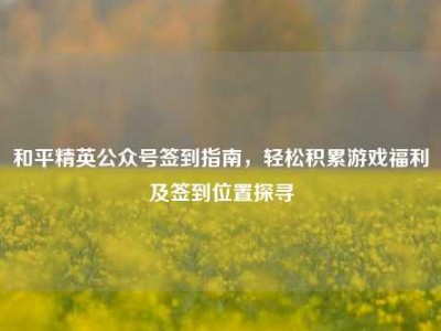 和平精英公众号签到指南，轻松积累游戏福利及签到位置探寻