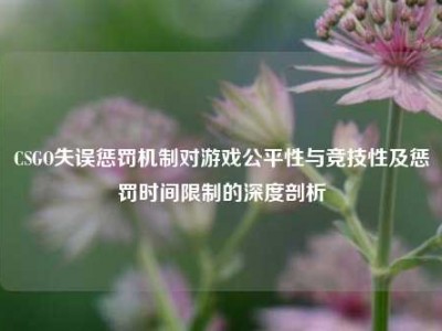 CSGO失误惩罚机制对游戏公平性与竞技性及惩罚时间限制的深度剖析