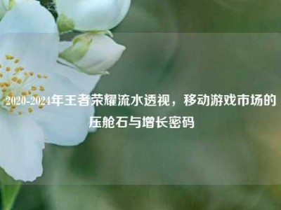2020-2024年王者荣耀流水透视，移动游戏市场的压舱石与增长密码