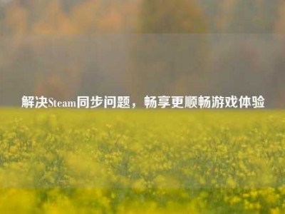 解决Steam同步问题，畅享更顺畅游戏体验