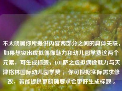 不太明确你所提供内容两部分之间的具体关联，如果想突出虚拟偶像魅力和幼儿园学费这两个元素，可生成标题，LOL萨之虚拟偶像魅力与天津格林国际幼儿园学费 ，你可根据实际需求修改，若能提供更明确要求会更好生成标题 。