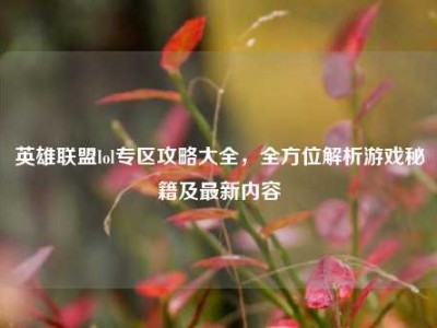 英雄联盟lol专区攻略大全，全方位解析游戏秘籍及最新内容