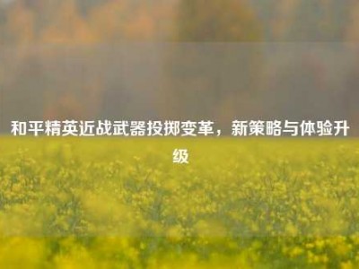 和平精英近战武器投掷变革，新策略与体验升级
