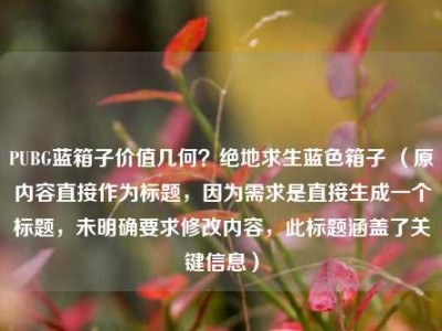 PUBG蓝箱子价值几何？绝地求生蓝色箱子 （原内容直接作为标题，因为需求是直接生成一个标题，未明确要求修改内容，此标题涵盖了关键信息）
